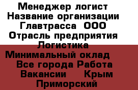 Менеджер-логист › Название организации ­ Главтрасса, ООО › Отрасль предприятия ­ Логистика › Минимальный оклад ­ 1 - Все города Работа » Вакансии   . Крым,Приморский